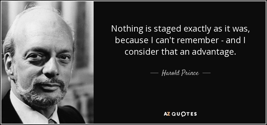 Nothing is staged exactly as it was, because I can't remember - and I consider that an advantage. - Harold Prince