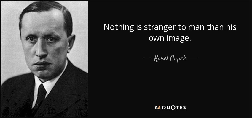 Nothing is stranger to man than his own image. - Karel Capek
