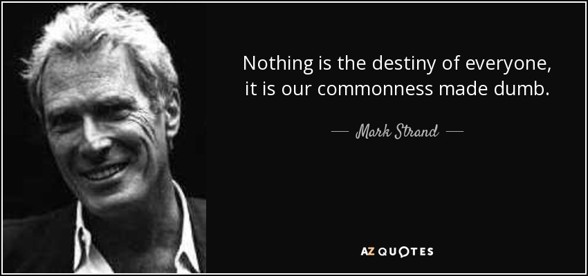 Nothing is the destiny of everyone, it is our commonness made dumb. - Mark Strand