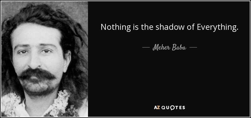 Nothing is the shadow of Everything. - Meher Baba