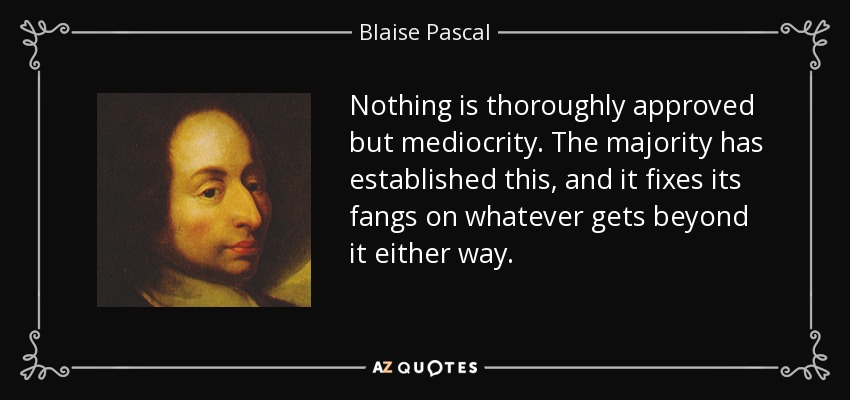 Nothing is thoroughly approved but mediocrity. The majority has established this, and it fixes its fangs on whatever gets beyond it either way. - Blaise Pascal