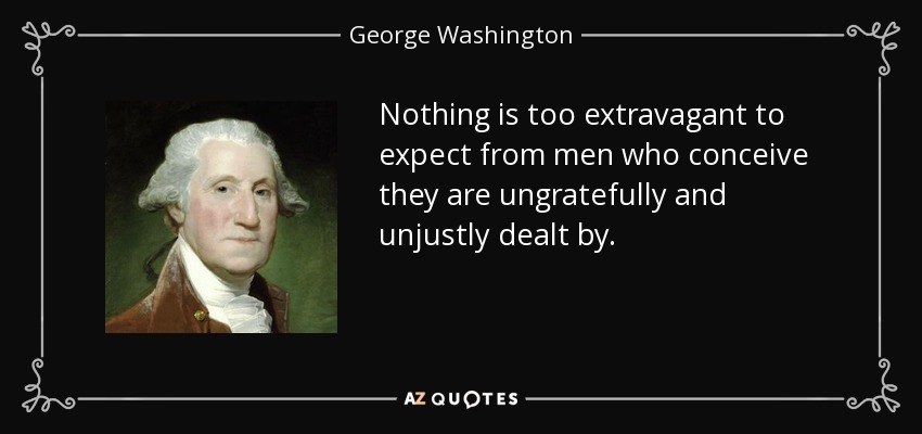 Nothing is too extravagant to expect from men who conceive they are ungratefully and unjustly dealt by. - George Washington