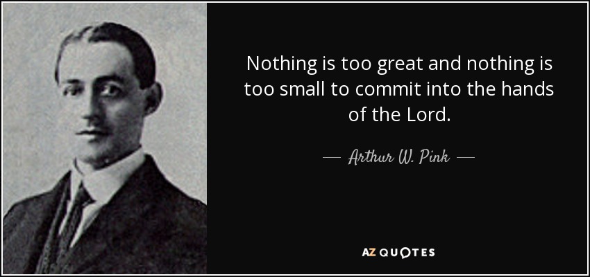 Nothing is too great and nothing is too small to commit into the hands of the Lord. - Arthur W. Pink