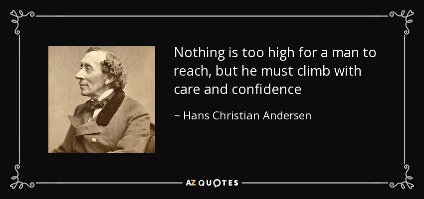Nothing is too high for a man to reach, but he must climb with care and confidence - Hans Christian Andersen
