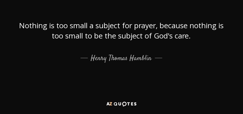 Nothing is too small a subject for prayer, because nothing is too small to be the subject of God's care. - Henry Thomas Hamblin