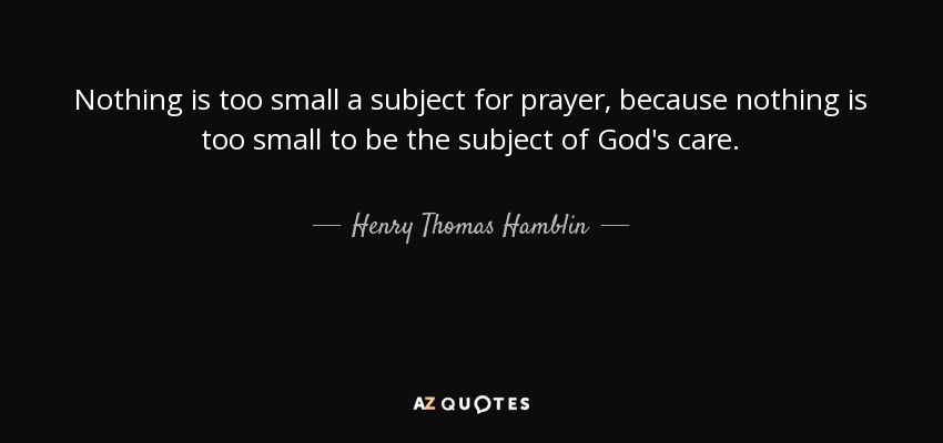 Nothing is too small a subject for prayer, because nothing is too small to be the subject of God's care. - Henry Thomas Hamblin