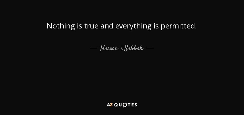 Nothing is true and everything is permitted. - Hassan-i Sabbah