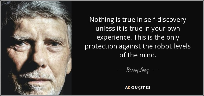 Nothing is true in self-discovery unless it is true in your own experience. This is the only protection against the robot levels of the mind. - Barry Long