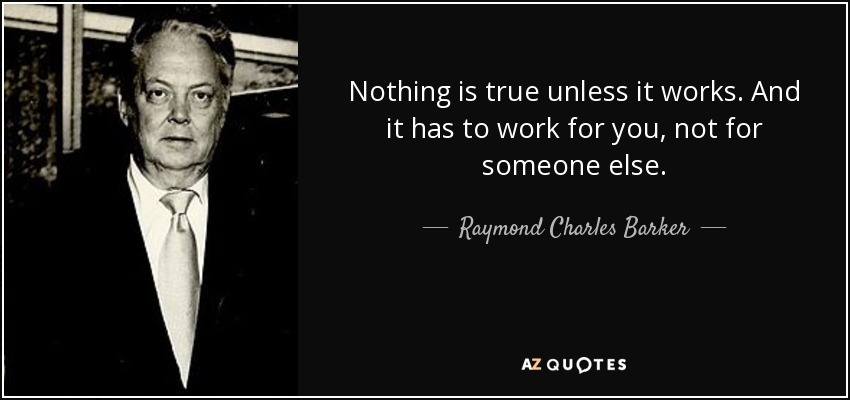 Nothing is true unless it works. And it has to work for you, not for someone else. - Raymond Charles Barker