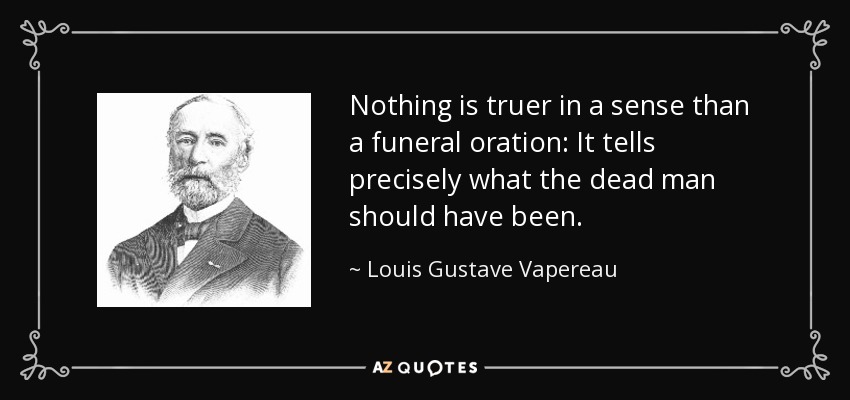 Nothing is truer in a sense than a funeral oration: It tells precisely what the dead man should have been. - Louis Gustave Vapereau