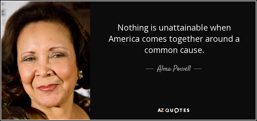 Nothing is unattainable when America comes together around a common cause. - Alma Powell