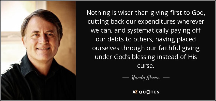 Nothing is wiser than giving first to God, cutting back our expenditures wherever we can, and systematically paying off our debts to others, having placed ourselves through our faithful giving under God's blessing instead of His curse. - Randy Alcorn