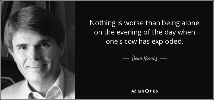 Nothing is worse than being alone on the evening of the day when one's cow has exploded. - Dean Koontz