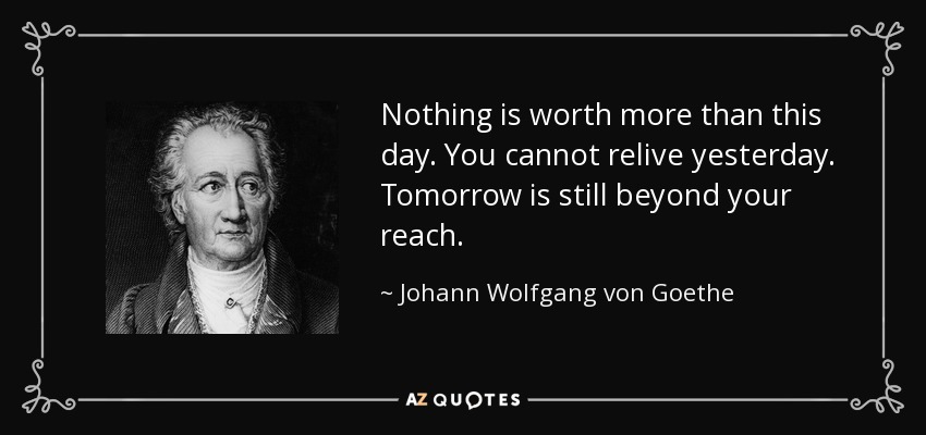 Nothing is worth more than this day. You cannot relive yesterday. Tomorrow is still beyond your reach. - Johann Wolfgang von Goethe