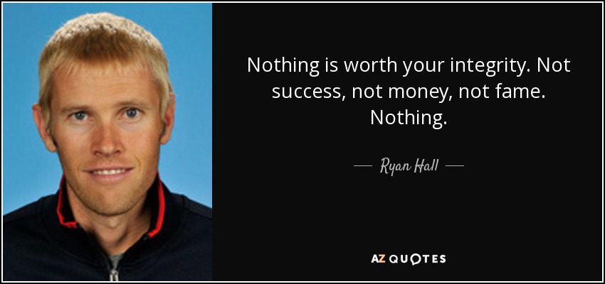 Nothing is worth your integrity. Not success, not money, not fame. Nothing. - Ryan Hall