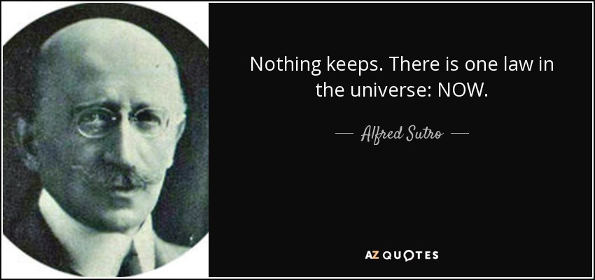 Nothing keeps. There is one law in the universe: NOW. - Alfred Sutro