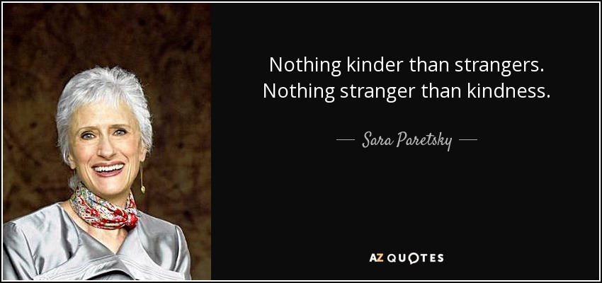 Nothing kinder than strangers. Nothing stranger than kindness. - Sara Paretsky