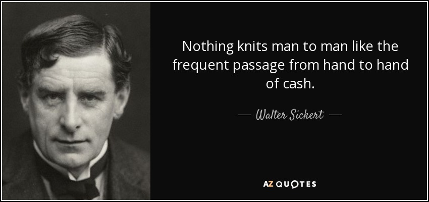 Nothing knits man to man like the frequent passage from hand to hand of cash. - Walter Sickert
