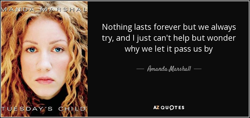 Nothing lasts forever but we always try, and I just can't help but wonder why we let it pass us by - Amanda Marshall