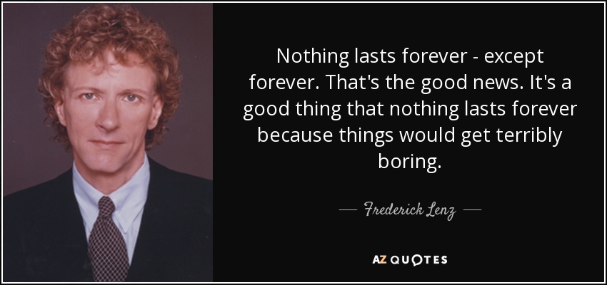 Nothing lasts forever - except forever. That's the good news. It's a good thing that nothing lasts forever because things would get terribly boring. - Frederick Lenz