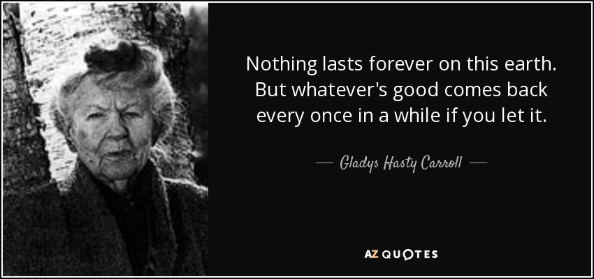 Nothing lasts forever on this earth. But whatever's good comes back every once in a while if you let it. - Gladys Hasty Carroll