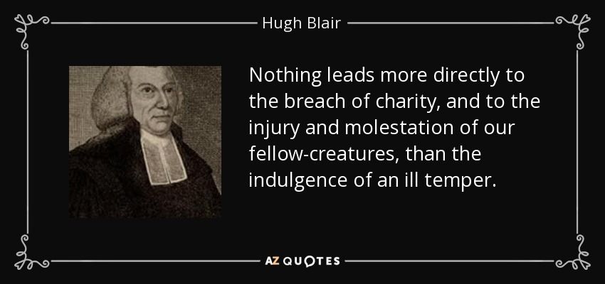 Nothing leads more directly to the breach of charity, and to the injury and molestation of our fellow-creatures, than the indulgence of an ill temper. - Hugh Blair