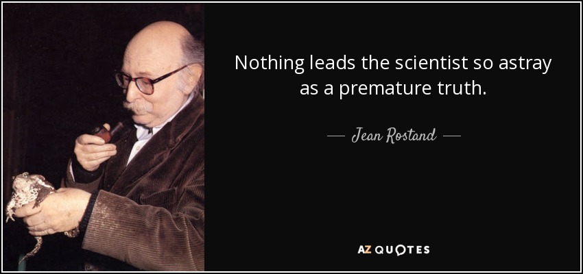 Nothing leads the scientist so astray as a premature truth. - Jean Rostand
