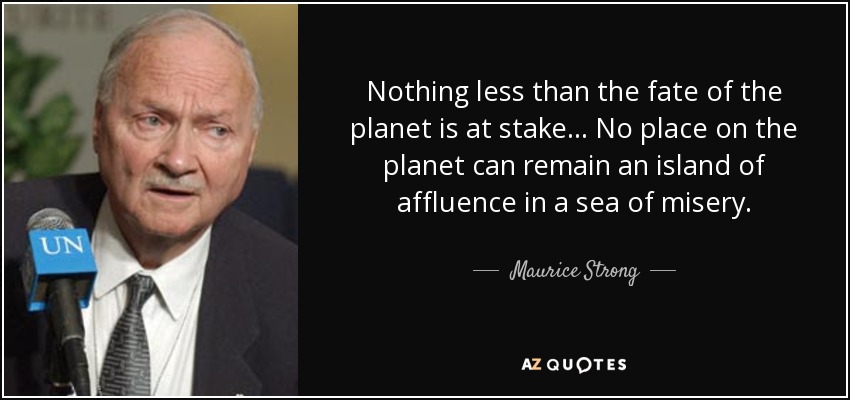 Nothing less than the fate of the planet is at stake... No place on the planet can remain an island of affluence in a sea of misery. - Maurice Strong