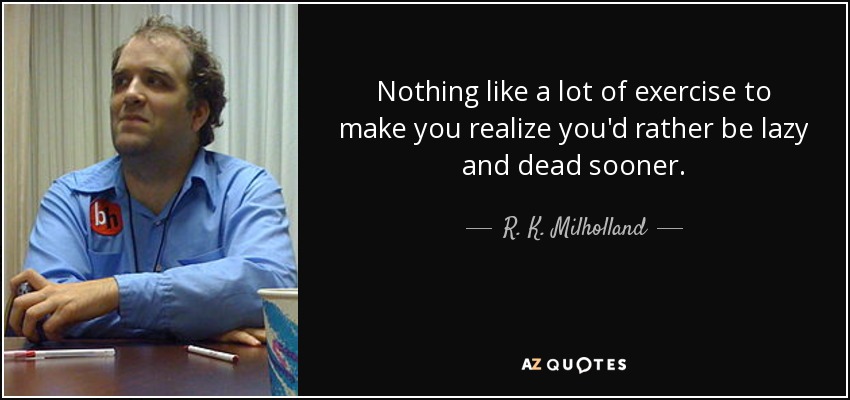 Nothing like a lot of exercise to make you realize you'd rather be lazy and dead sooner. - R. K. Milholland