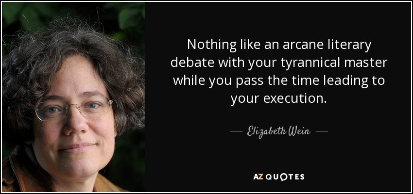 Nothing like an arcane literary debate with your tyrannical master while you pass the time leading to your execution. - Elizabeth Wein