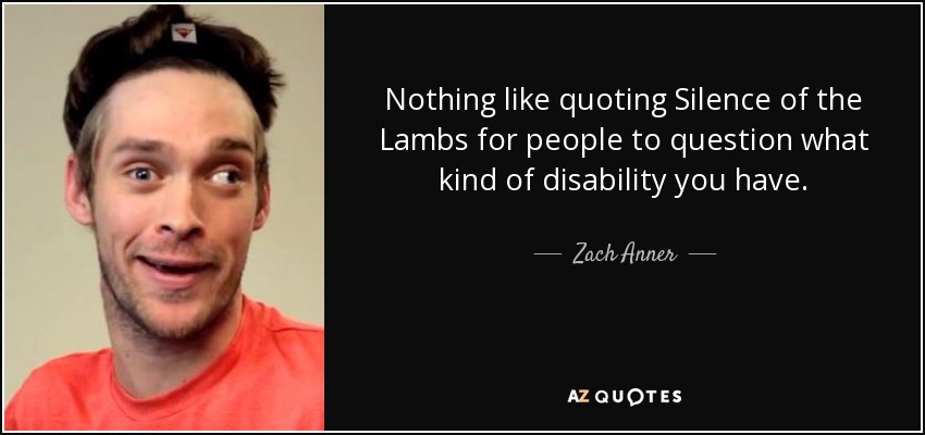 Nothing like quoting Silence of the Lambs for people to question what kind of disability you have. - Zach Anner