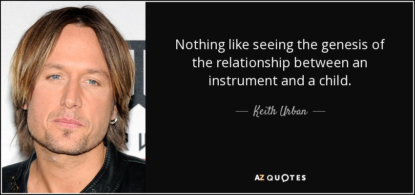 Nothing like seeing the genesis of the relationship between an instrument and a child. - Keith Urban