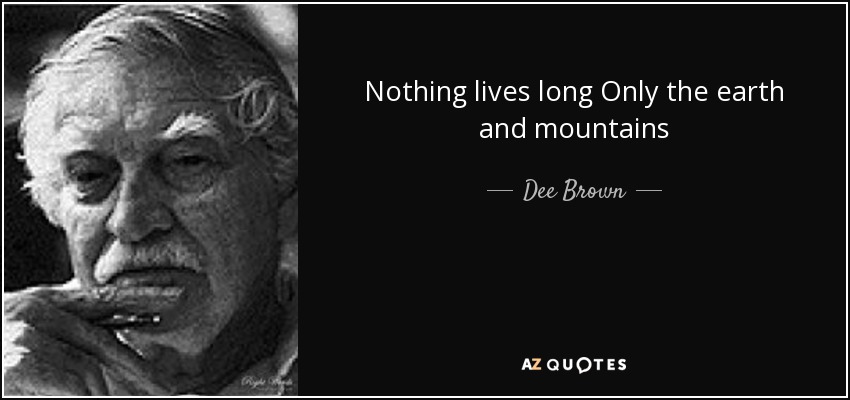 Nothing lives long Only the earth and mountains - Dee Brown