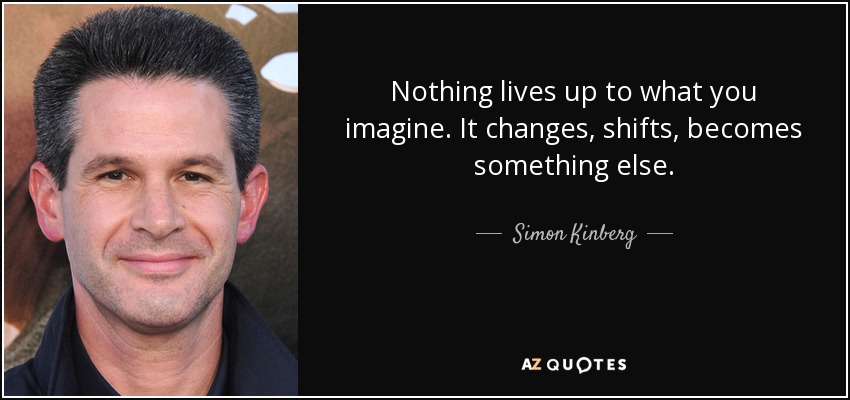 Nothing lives up to what you imagine. It changes, shifts, becomes something else. - Simon Kinberg