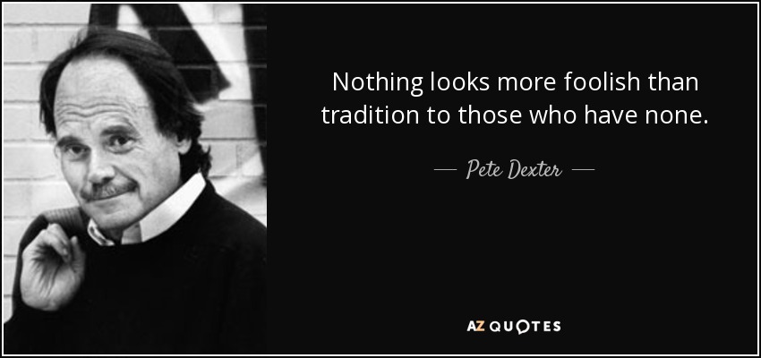 Nothing looks more foolish than tradition to those who have none. - Pete Dexter