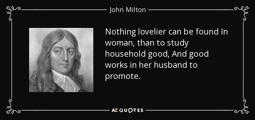 Nothing lovelier can be found In woman, than to study household good, And good works in her husband to promote. - John Milton