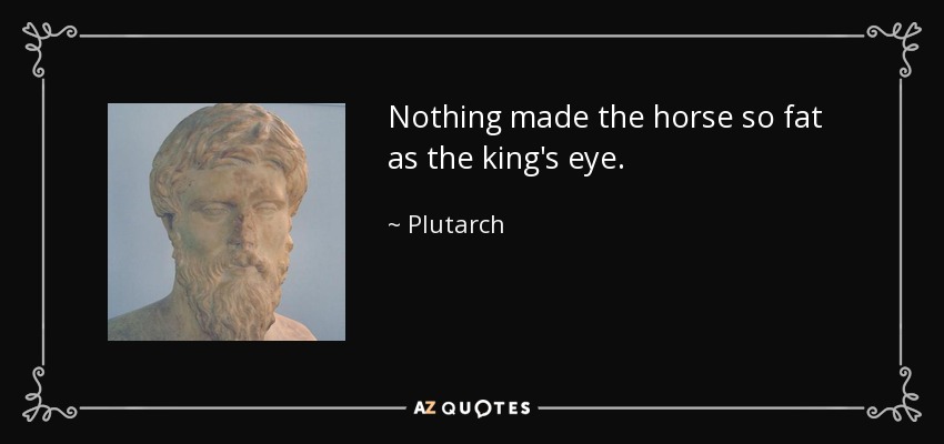 Nothing made the horse so fat as the king's eye. - Plutarch