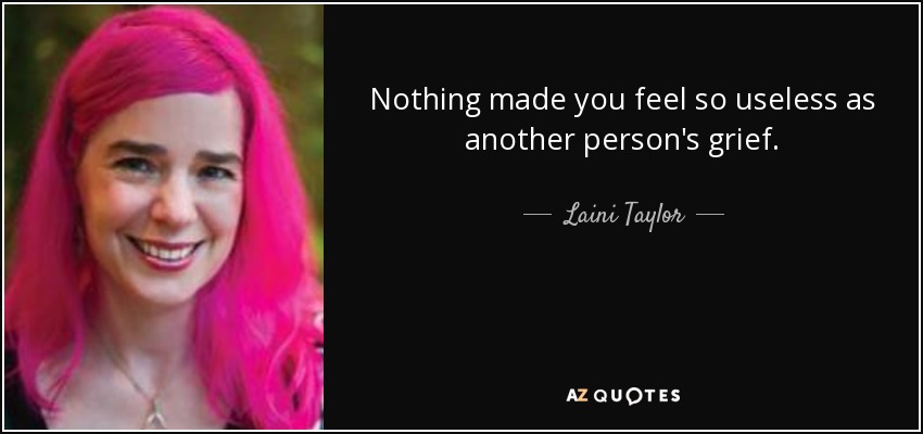 Nothing made you feel so useless as another person's grief. - Laini Taylor