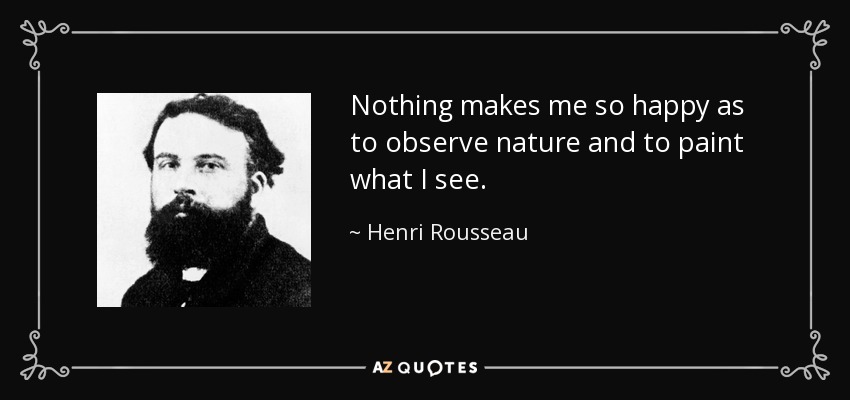 Nothing makes me so happy as to observe nature and to paint what I see. - Henri Rousseau