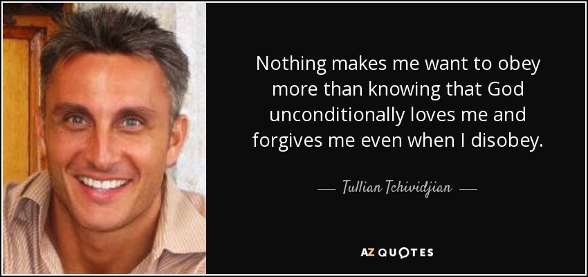 Nothing makes me want to obey more than knowing that God unconditionally loves me and forgives me even when I disobey. - Tullian Tchividjian