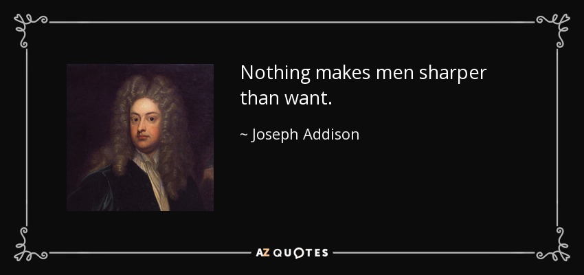 Nothing makes men sharper than want. - Joseph Addison