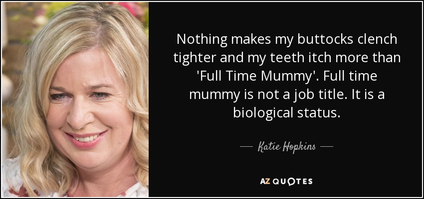Nothing makes my buttocks clench tighter and my teeth itch more than 'Full Time Mummy'. Full time mummy is not a job title. It is a biological status. - Katie Hopkins