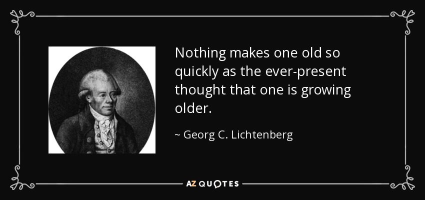 Nothing makes one old so quickly as the ever-present thought that one is growing older. - Georg C. Lichtenberg