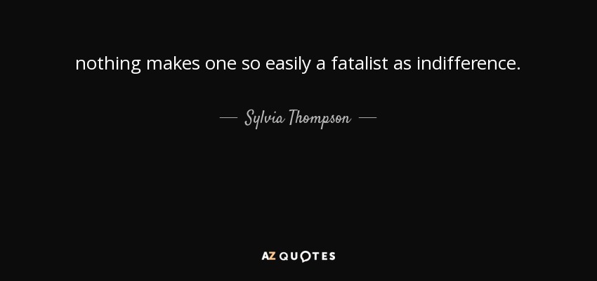 nothing makes one so easily a fatalist as indifference. - Sylvia Thompson