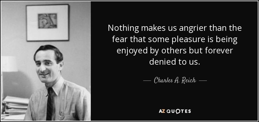 Nothing makes us angrier than the fear that some pleasure is being enjoyed by others but forever denied to us. - Charles A. Reich