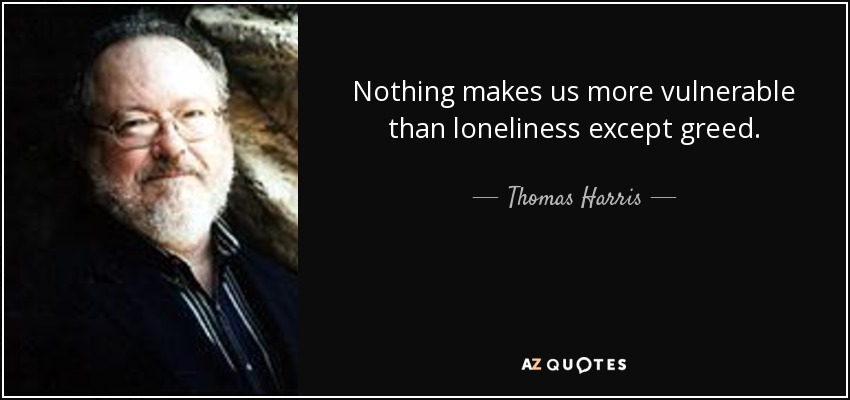 Nothing makes us more vulnerable than loneliness except greed. - Thomas Harris