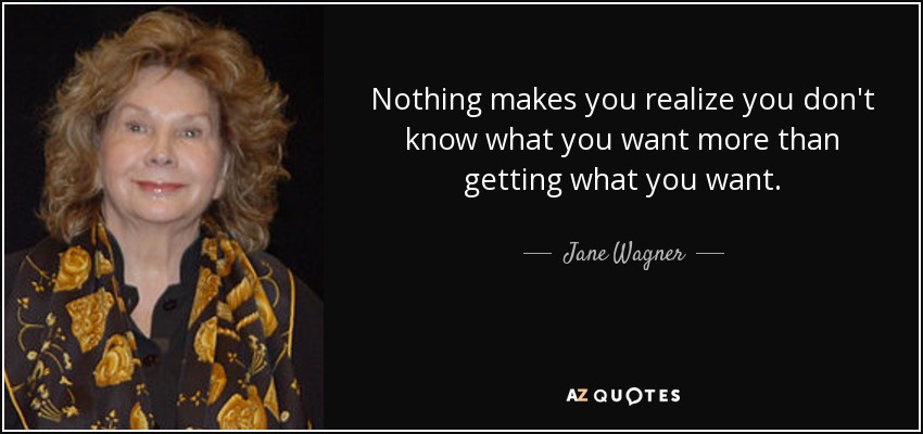 Nothing makes you realize you don't know what you want more than getting what you want. - Jane Wagner