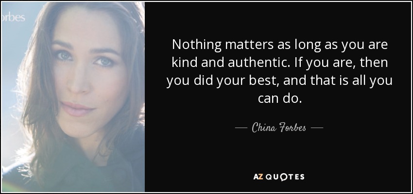 Nothing matters as long as you are kind and authentic. If you are, then you did your best, and that is all you can do. - China Forbes