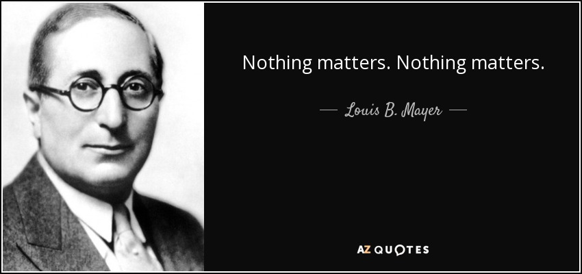 Nothing matters. Nothing matters. - Louis B. Mayer