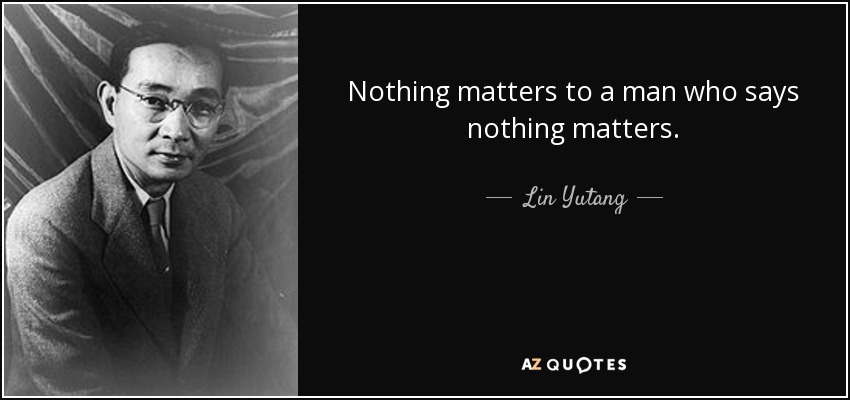Nothing matters to a man who says nothing matters. - Lin Yutang